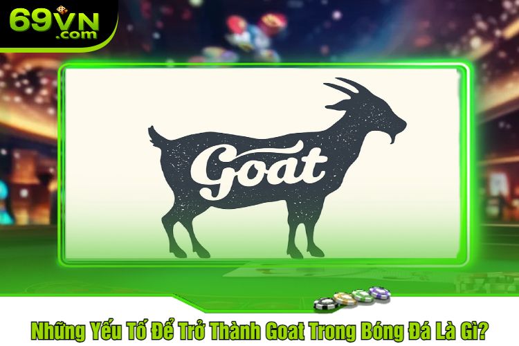 Những Yếu Tố Để Trở Thành Goat Trong Bóng Đá Là Gì?